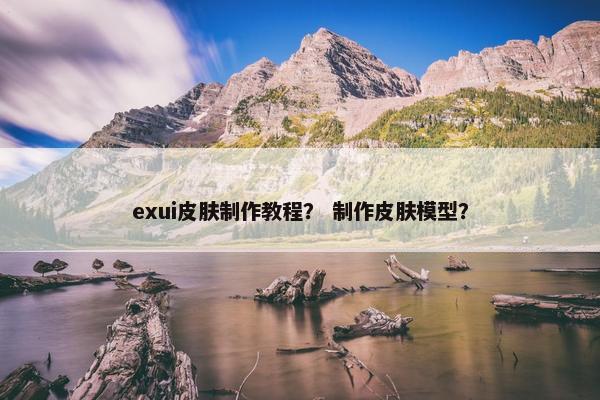 exui皮肤制作教程？ 制作皮肤模型？
