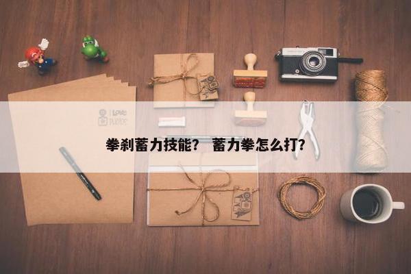 拳刹蓄力技能？ 蓄力拳怎么打？