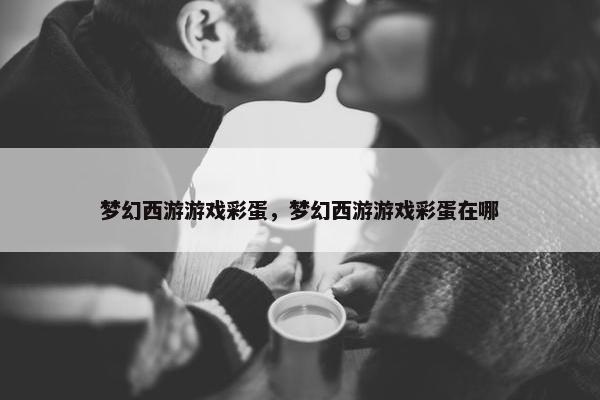 梦幻西游游戏彩蛋，梦幻西游游戏彩蛋在哪