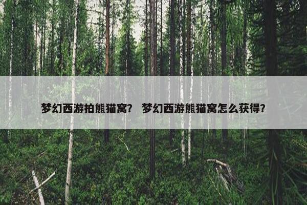 梦幻西游拍熊猫窝？ 梦幻西游熊猫窝怎么获得？