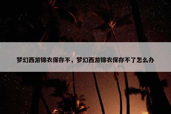 梦幻西游锦衣保存不，梦幻西游锦衣保存不了怎么办