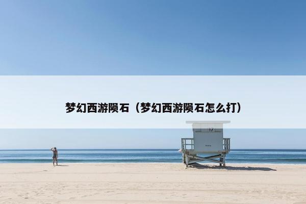 梦幻西游陨石（梦幻西游陨石怎么打）