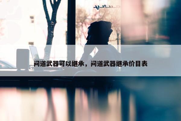 问道武器可以继承，问道武器继承价目表