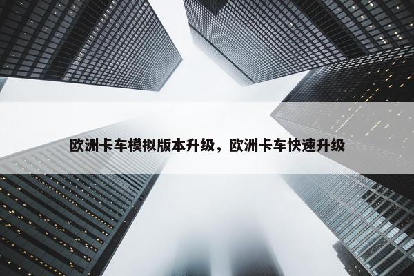 欧洲卡车模拟版本升级，欧洲卡车快速升级