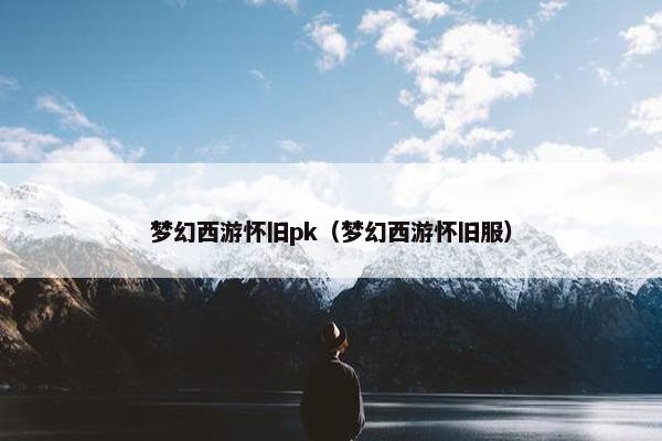 梦幻西游怀旧pk（梦幻西游怀旧服）