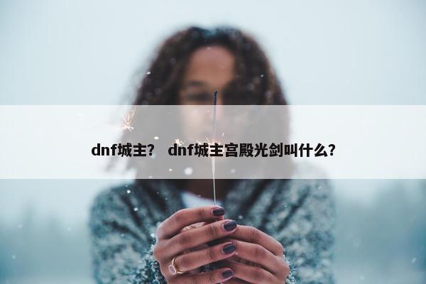 dnf城主？ dnf城主宫殿光剑叫什么？