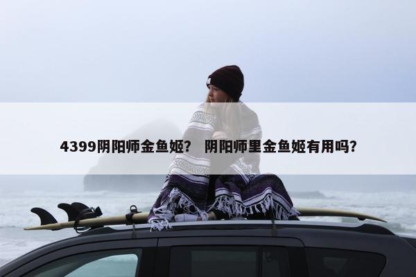 4399阴阳师金鱼姬？ 阴阳师里金鱼姬有用吗？