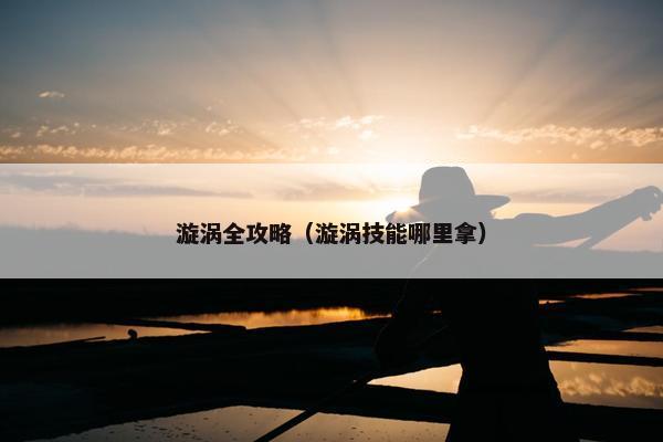漩涡全攻略（漩涡技能哪里拿）