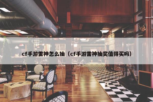 cf手游雷神怎么抽（cf手游雷神抽奖值得买吗）