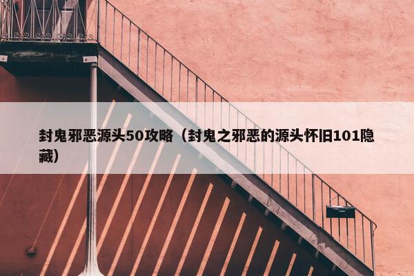 封鬼邪恶源头50攻略（封鬼之邪恶的源头怀旧101隐藏）