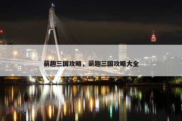 萌趣三国攻略，萌趣三国攻略大全
