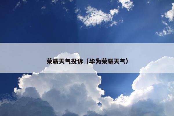荣耀天气投诉（华为荣耀天气）