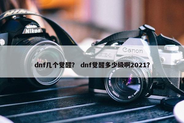 dnf几个觉醒？ dnf觉醒多少级啊2021？