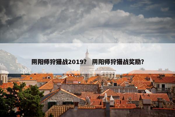 阴阳师狩猎战2019？ 阴阳师狩猎战奖励？