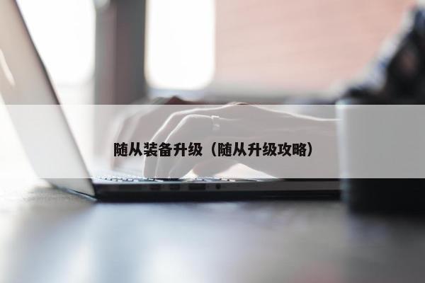随从装备升级（随从升级攻略）