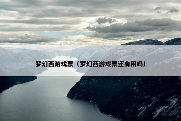 梦幻西游戏票（梦幻西游戏票还有用吗）
