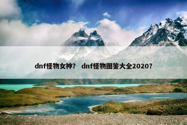 dnf怪物女神？ dnf怪物图鉴大全2020？