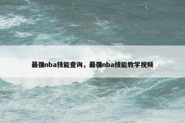 最强nba技能查询，最强nba技能教学视频