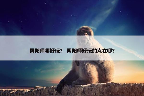 阴阳师哪好玩？ 阴阳师好玩的点在哪？
