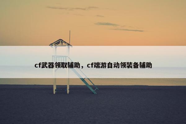 cf武器领取辅助，cf端游自动领装备辅助