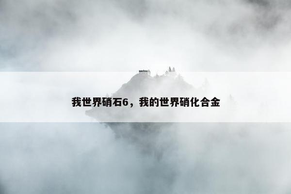 我世界硝石6，我的世界硝化合金