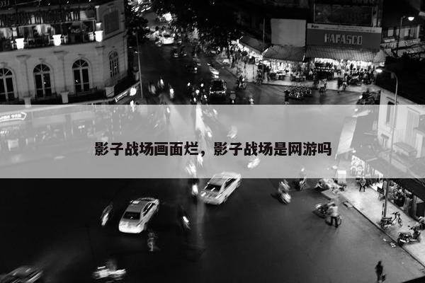 影子战场画面烂，影子战场是网游吗