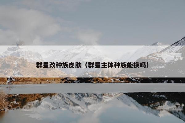 群星改种族皮肤（群星主体种族能换吗）