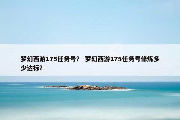 梦幻西游175任务号？ 梦幻西游175任务号修炼多少达标？