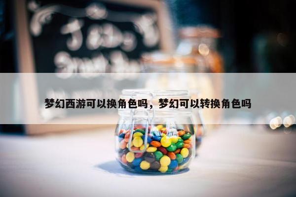 梦幻西游可以换角色吗，梦幻可以转换角色吗