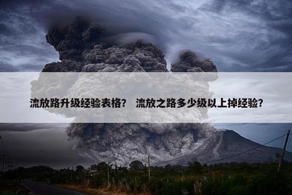 流放路升级经验表格？ 流放之路多少级以上掉经验？