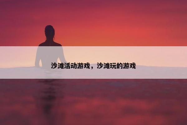 沙滩活动游戏，沙滩玩的游戏