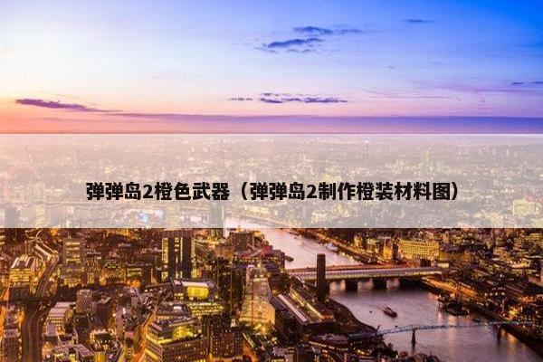 弹弹岛2橙色武器（弹弹岛2制作橙装材料图）