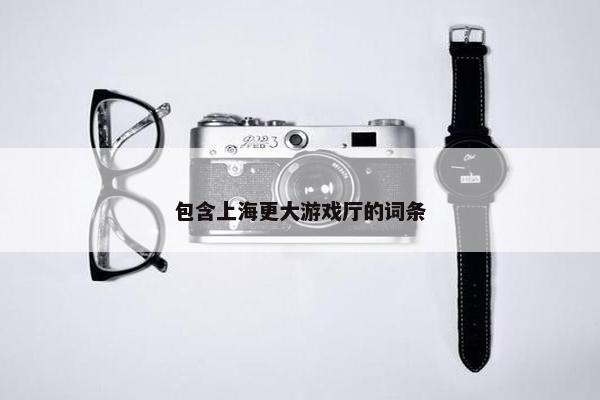 包含上海更大游戏厅的词条