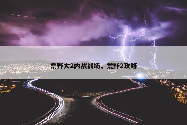 荒野大2内战战场，荒野2攻略