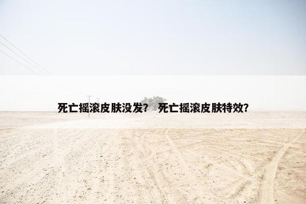 死亡摇滚皮肤没发？ 死亡摇滚皮肤特效？