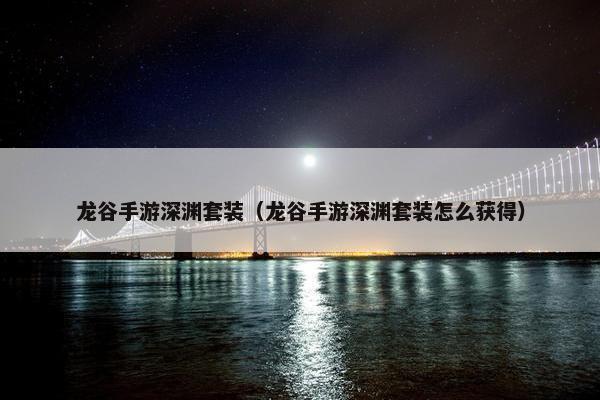 龙谷手游深渊套装（龙谷手游深渊套装怎么获得）