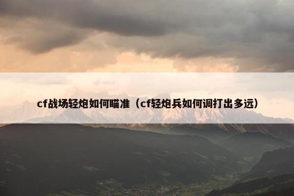 cf战场轻炮如何瞄准（cf轻炮兵如何调打出多远）