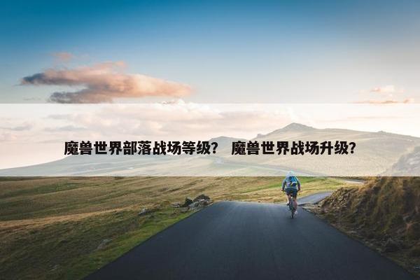 魔兽世界部落战场等级？ 魔兽世界战场升级？