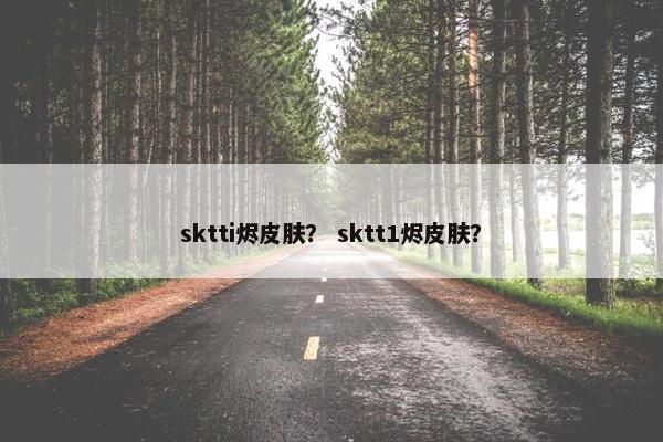 sktti烬皮肤？ sktt1烬皮肤？