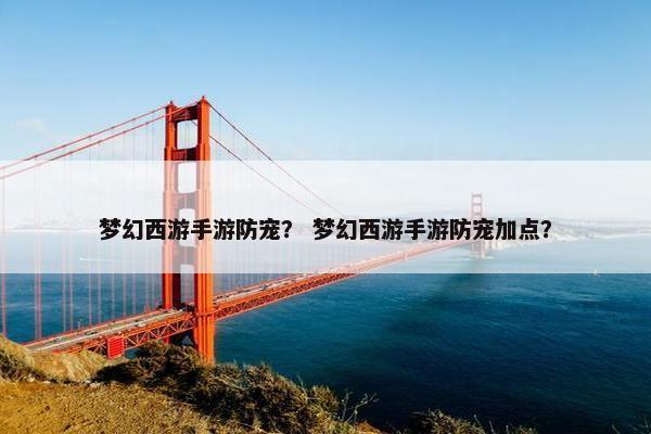 梦幻西游手游防宠？ 梦幻西游手游防宠加点？