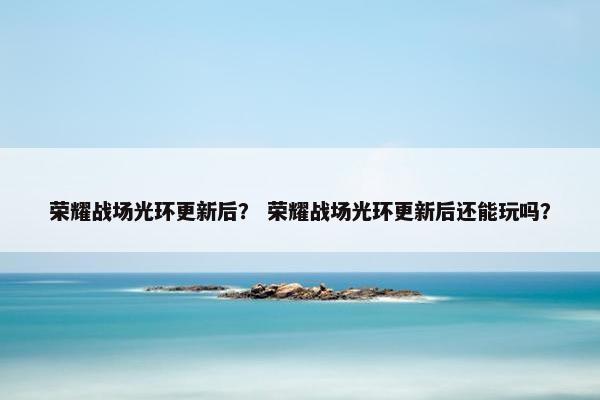 荣耀战场光环更新后？ 荣耀战场光环更新后还能玩吗？