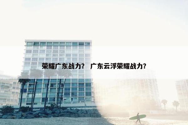 荣耀广东战力？ 广东云浮荣耀战力？