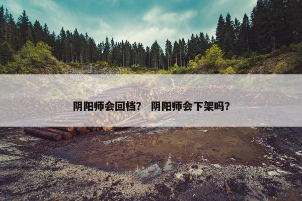 阴阳师会回档？ 阴阳师会下架吗？