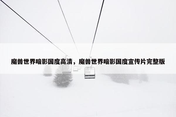 魔兽世界暗影国度高清，魔兽世界暗影国度宣传片完整版