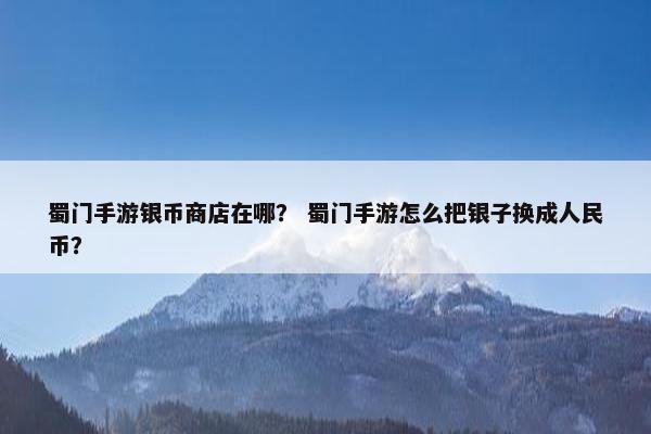 蜀门手游银币商店在哪？ 蜀门手游怎么把银子换成人民币？
