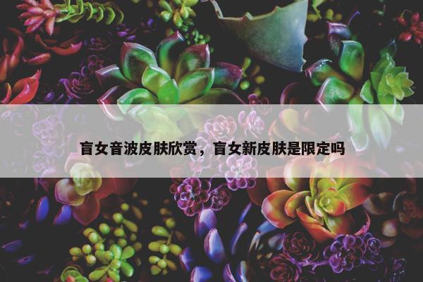 盲女音波皮肤欣赏，盲女新皮肤是限定吗