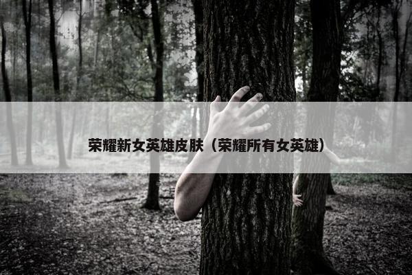 荣耀新女英雄皮肤（荣耀所有女英雄）