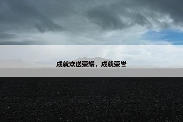 成就欢送荣耀，成就荣誉