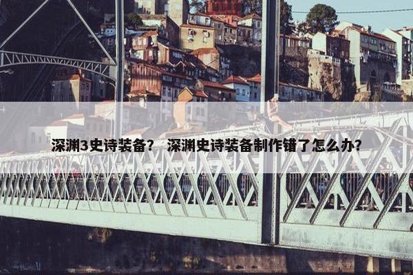 深渊3史诗装备？ 深渊史诗装备制作错了怎么办？