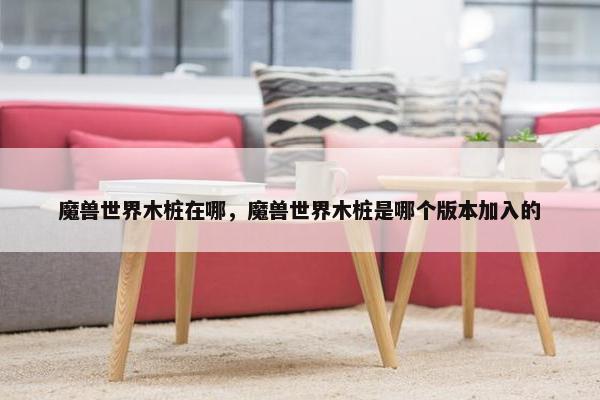 魔兽世界木桩在哪，魔兽世界木桩是哪个版本加入的